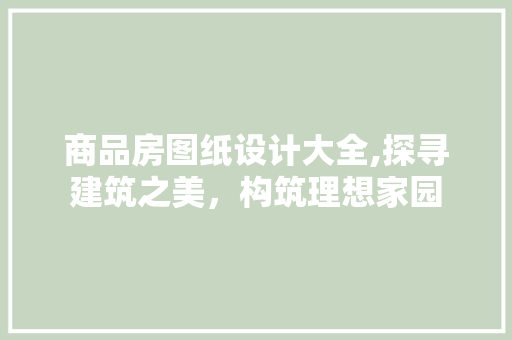 商品房图纸设计大全,探寻建筑之美，构筑理想家园