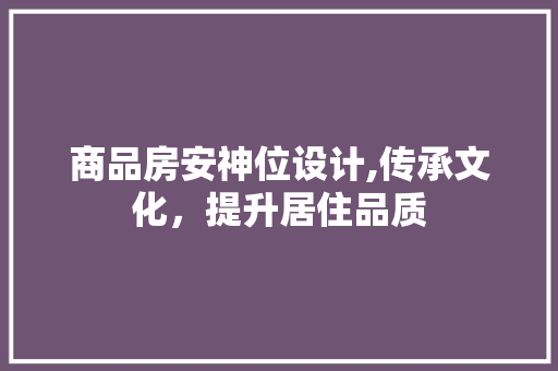 商品房安神位设计,传承文化，提升居住品质