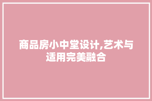 商品房小中堂设计,艺术与适用完美融合