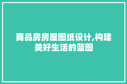 商品房房屋图纸设计,构建美好生活的蓝图