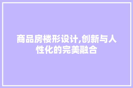 商品房楼形设计,创新与人性化的完美融合