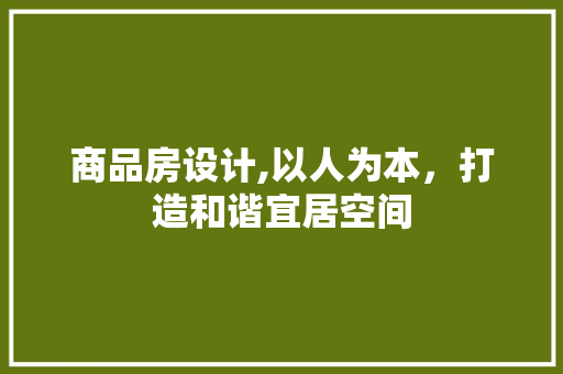 商品房设计,以人为本，打造和谐宜居空间