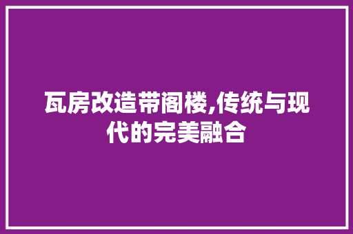 瓦房改造带阁楼,传统与现代的完美融合