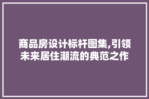 商品房设计标杆图集,引领未来居住潮流的典范之作