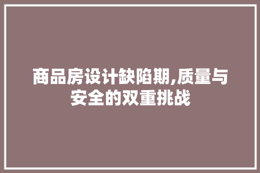 商品房设计缺陷期,质量与安全的双重挑战