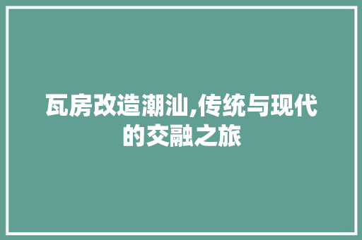 瓦房改造潮汕,传统与现代的交融之旅