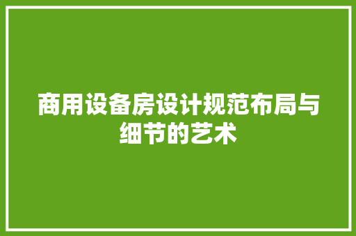 商用设备房设计规范布局与细节的艺术