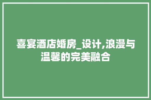 喜宴酒店婚房_设计,浪漫与温馨的完美融合