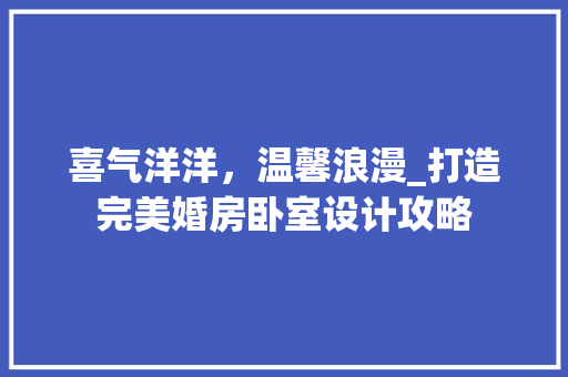 喜气洋洋，温馨浪漫_打造完美婚房卧室设计攻略