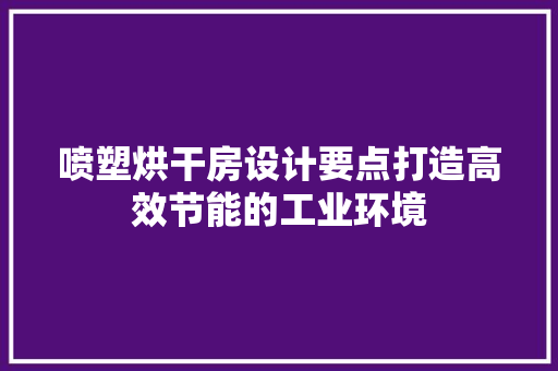 喷塑烘干房设计要点打造高效节能的工业环境
