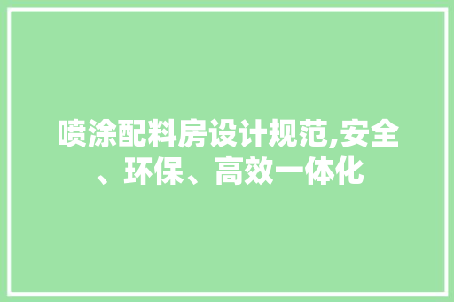 喷涂配料房设计规范,安全、环保、高效一体化
