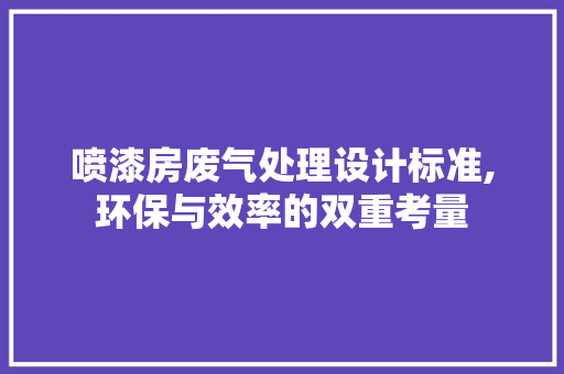 喷漆房废气处理设计标准,环保与效率的双重考量