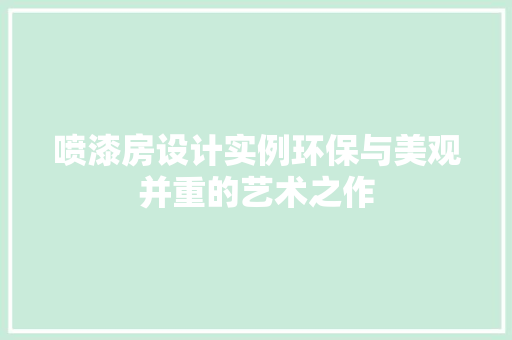 喷漆房设计实例环保与美观并重的艺术之作