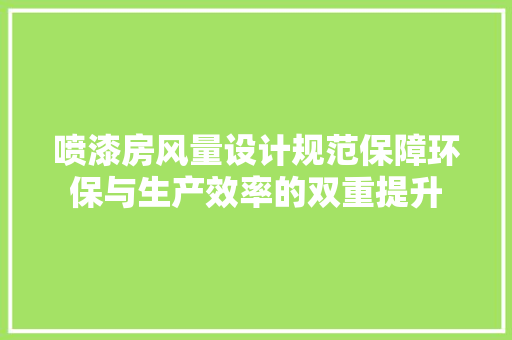 喷漆房风量设计规范保障环保与生产效率的双重提升