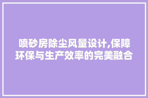 喷砂房除尘风量设计,保障环保与生产效率的完美融合