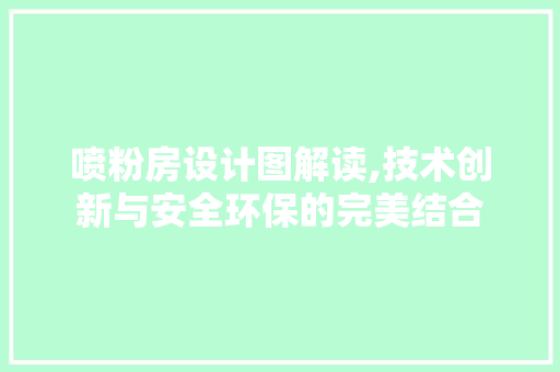 喷粉房设计图解读,技术创新与安全环保的完美结合