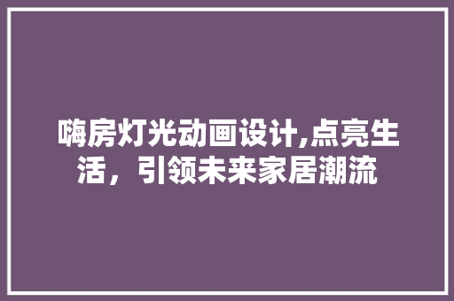 嗨房灯光动画设计,点亮生活，引领未来家居潮流