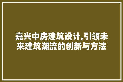 嘉兴中房建筑设计,引领未来建筑潮流的创新与方法