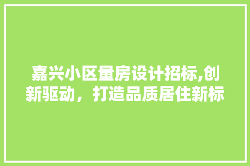 嘉兴小区量房设计招标,创新驱动，打造品质居住新标杆