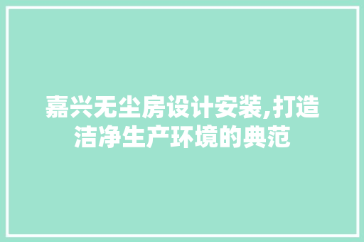 嘉兴无尘房设计安装,打造洁净生产环境的典范