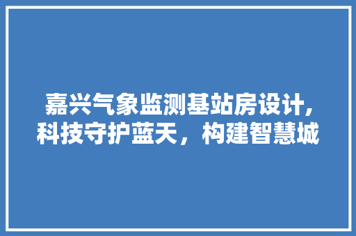 嘉兴气象监测基站房设计,科技守护蓝天，构建智慧城市