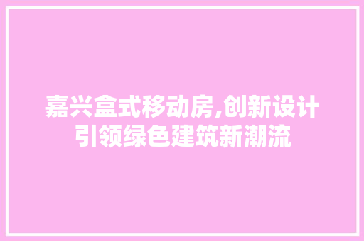 嘉兴盒式移动房,创新设计引领绿色建筑新潮流