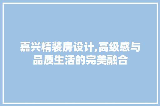 嘉兴精装房设计,高级感与品质生活的完美融合
