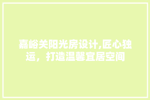 嘉峪关阳光房设计,匠心独运，打造温馨宜居空间