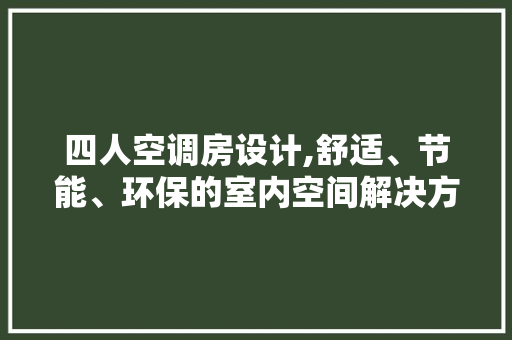 四人空调房设计,舒适、节能、环保的室内空间解决方法