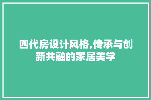 四代房设计风格,传承与创新共融的家居美学