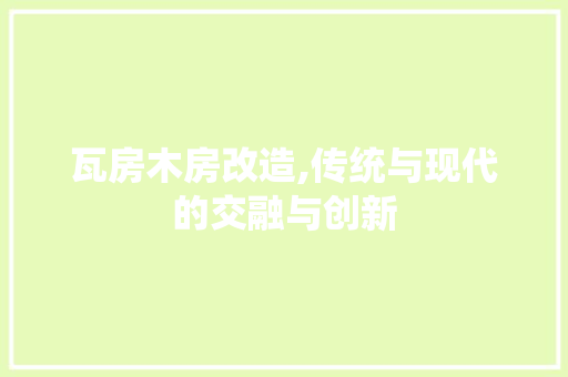 瓦房木房改造,传统与现代的交融与创新