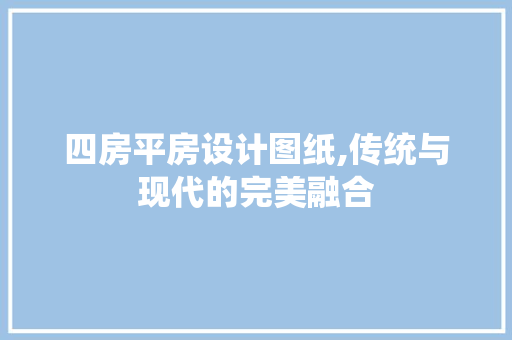 四房平房设计图纸,传统与现代的完美融合