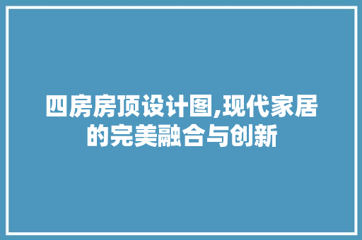 四房房顶设计图,现代家居的完美融合与创新