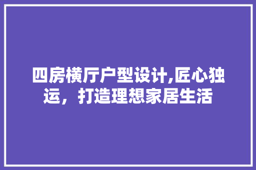 四房横厅户型设计,匠心独运，打造理想家居生活