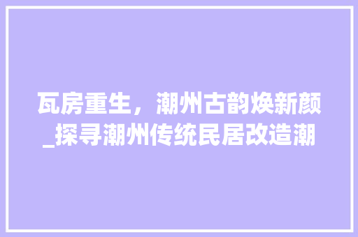 瓦房重生，潮州古韵焕新颜_探寻潮州传统民居改造潮