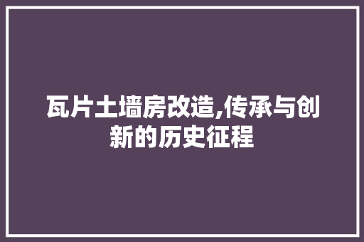瓦片土墙房改造,传承与创新的历史征程