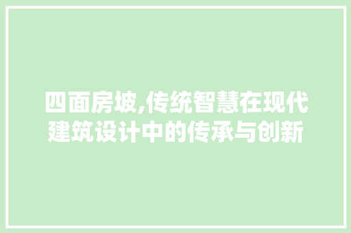四面房坡,传统智慧在现代建筑设计中的传承与创新