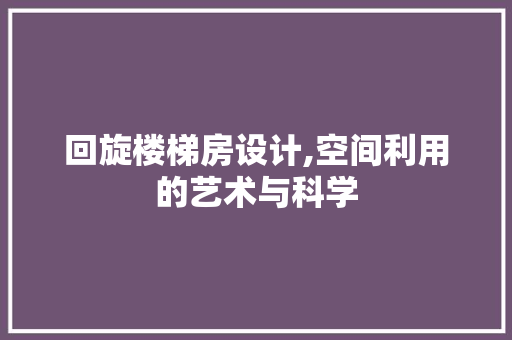 回旋楼梯房设计,空间利用的艺术与科学