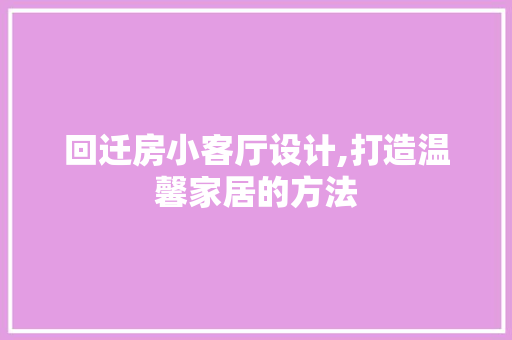 回迁房小客厅设计,打造温馨家居的方法