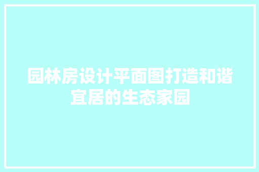 园林房设计平面图打造和谐宜居的生态家园