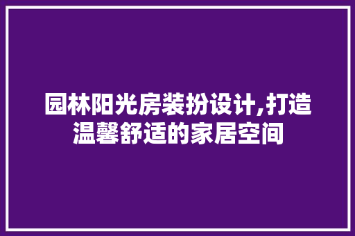 园林阳光房装扮设计,打造温馨舒适的家居空间