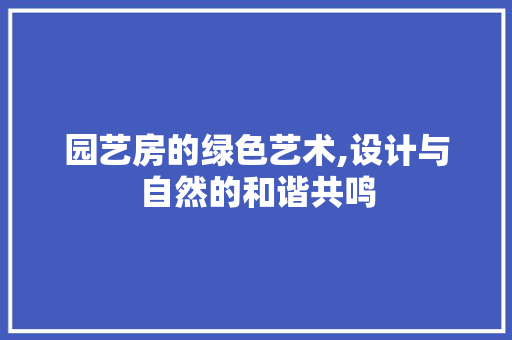 园艺房的绿色艺术,设计与自然的和谐共鸣