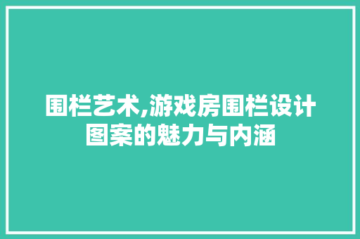 围栏艺术,游戏房围栏设计图案的魅力与内涵