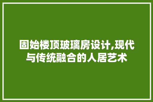 固始楼顶玻璃房设计,现代与传统融合的人居艺术