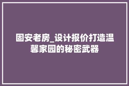 固安老房_设计报价打造温馨家园的秘密武器