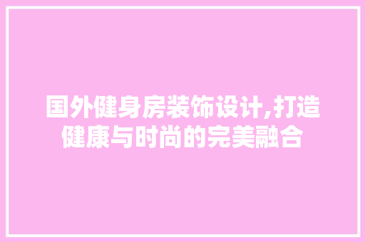 国外健身房装饰设计,打造健康与时尚的完美融合