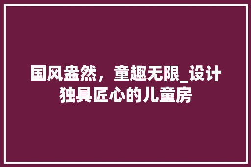 国风盎然，童趣无限_设计独具匠心的儿童房