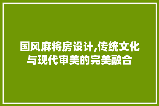 国风麻将房设计,传统文化与现代审美的完美融合