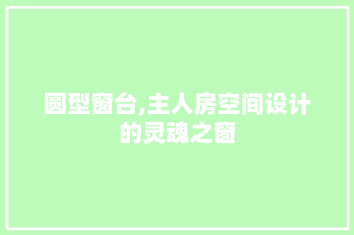 圆型窗台,主人房空间设计的灵魂之窗