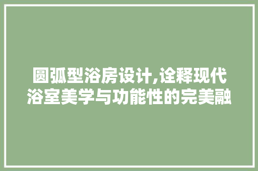 圆弧型浴房设计,诠释现代浴室美学与功能性的完美融合